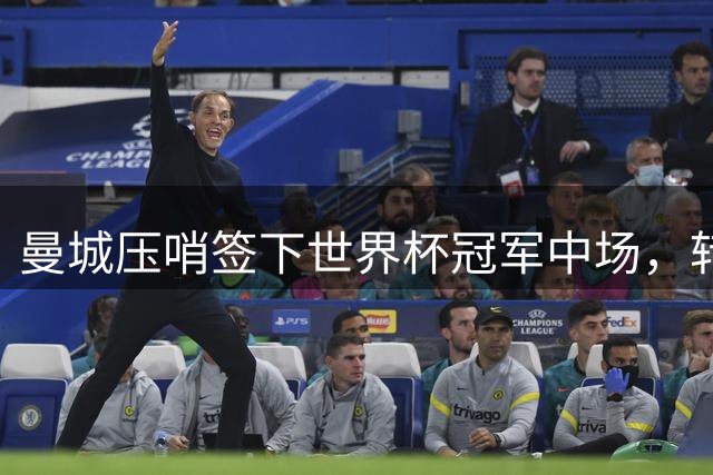 曼城压哨签下世界杯冠军中场，转会费创今夏纪录